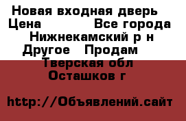Новая входная дверь › Цена ­ 4 000 - Все города, Нижнекамский р-н Другое » Продам   . Тверская обл.,Осташков г.